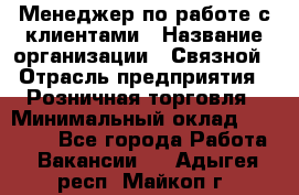 Менеджер по работе с клиентами › Название организации ­ Связной › Отрасль предприятия ­ Розничная торговля › Минимальный оклад ­ 26 000 - Все города Работа » Вакансии   . Адыгея респ.,Майкоп г.